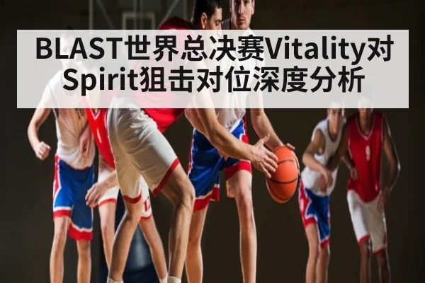 BLAST世界总决赛Vitality对Spirit狙击对位深度分析