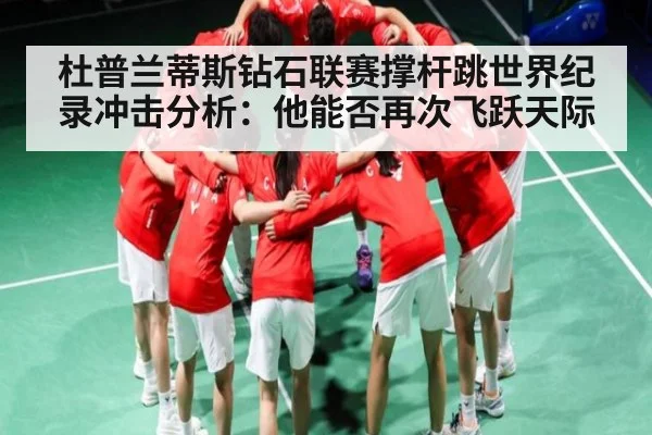 杜普兰蒂斯钻石联赛撑杆跳世界纪录冲击分析:他能否再次飞跃天际