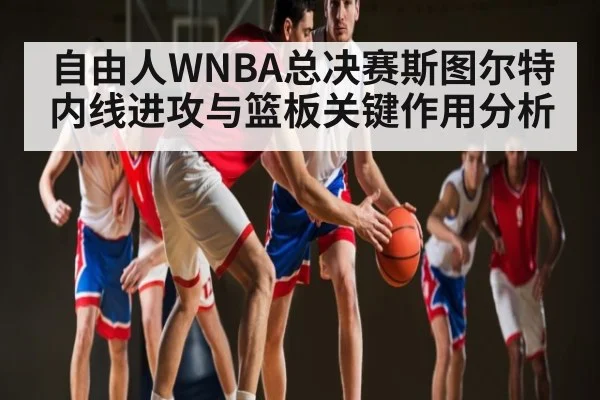 自由人WNBA总决赛斯图尔特内线进攻与篮板关键作用分析