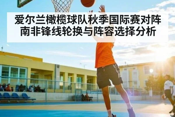 爱尔兰橄榄球队秋季国际赛对阵南非锋线轮换与阵容选择分析