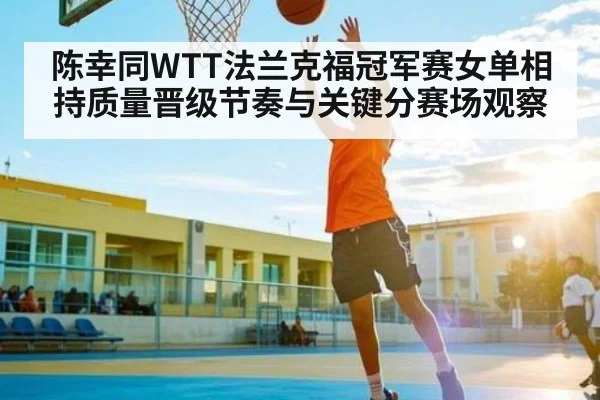 陈幸同WTT法兰克福冠军赛女单相持质量晋级节奏与关键分赛场观察
