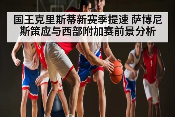 国王克里斯蒂新赛季提速 萨博尼斯策应与西部附加赛前景分析